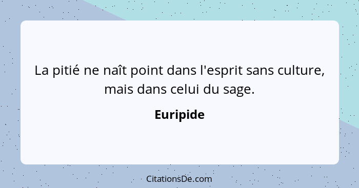 La pitié ne naît point dans l'esprit sans culture, mais dans celui du sage.... - Euripide