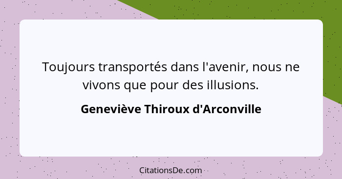Toujours transportés dans l'avenir, nous ne vivons que pour des illusions.... - Geneviève Thiroux d'Arconville