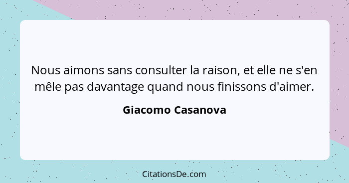 Nous aimons sans consulter la raison, et elle ne s'en mêle pas davantage quand nous finissons d'aimer.... - Giacomo Casanova