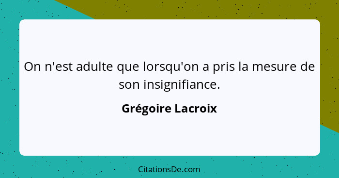 On n'est adulte que lorsqu'on a pris la mesure de son insignifiance.... - Grégoire Lacroix