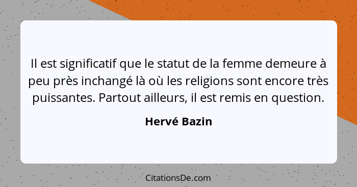 Il est significatif que le statut de la femme demeure à peu près inchangé là où les religions sont encore très puissantes. Partout aille... - Hervé Bazin