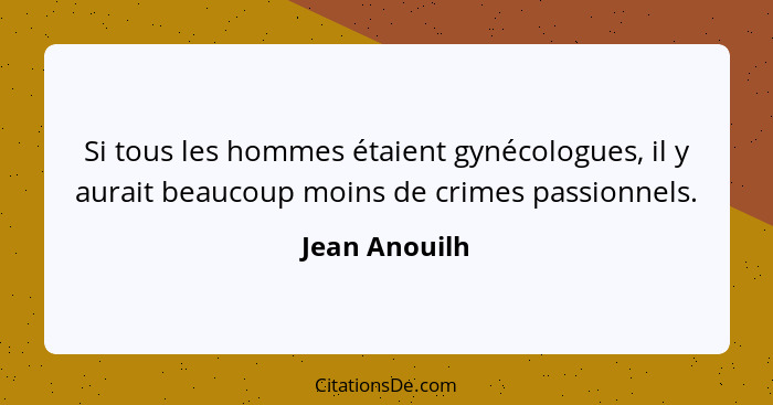 Si tous les hommes étaient gynécologues, il y aurait beaucoup moins de crimes passionnels.... - Jean Anouilh