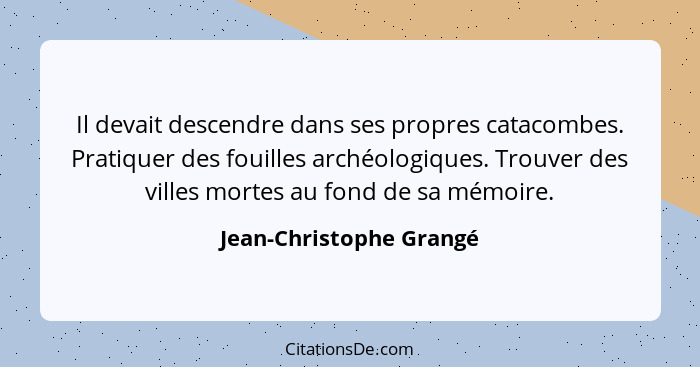 Il devait descendre dans ses propres catacombes. Pratiquer des fouilles archéologiques. Trouver des villes mortes au fond de... - Jean-Christophe Grangé