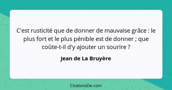 C'est rusticité que de donner de mauvaise grâce : le plus fort et le plus pénible est de donner ; que coûte-t-il d'y aj... - Jean de La Bruyère