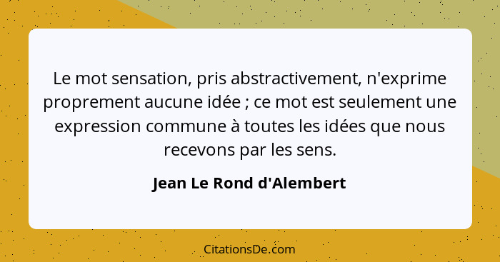 Le mot sensation, pris abstractivement, n'exprime proprement aucune idée ; ce mot est seulement une expression comm... - Jean Le Rond d'Alembert