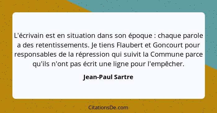 L'écrivain est en situation dans son époque : chaque parole a des retentissements. Je tiens Flaubert et Goncourt pour responsa... - Jean-Paul Sartre
