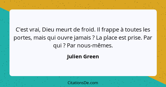 C'est vrai, Dieu meurt de froid. Il frappe à toutes les portes, mais qui ouvre jamais ? La place est prise. Par qui ? Par nou... - Julien Green