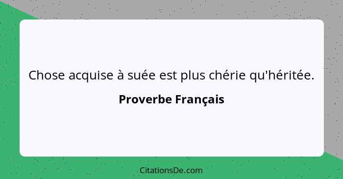 Chose acquise à suée est plus chérie qu'héritée.... - Proverbe Français