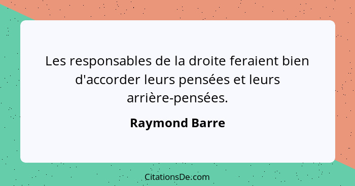 Les responsables de la droite feraient bien d'accorder leurs pensées et leurs arrière-pensées.... - Raymond Barre