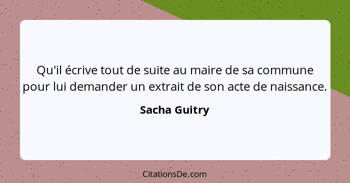 Qu'il écrive tout de suite au maire de sa commune pour lui demander un extrait de son acte de naissance.... - Sacha Guitry