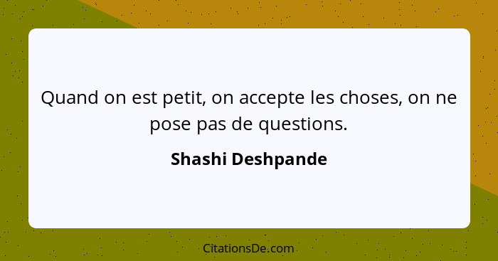 Quand on est petit, on accepte les choses, on ne pose pas de questions.... - Shashi Deshpande