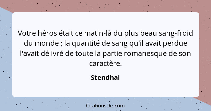 Votre héros était ce matin-là du plus beau sang-froid du monde ; la quantité de sang qu'il avait perdue l'avait délivré de toute la pa... - Stendhal