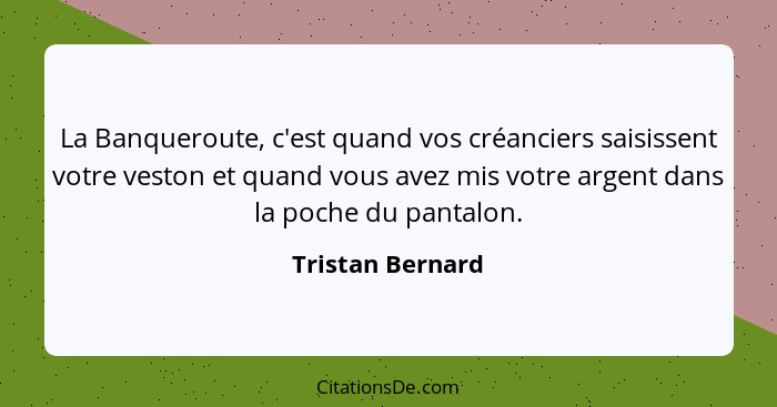 La Banqueroute, c'est quand vos créanciers saisissent votre veston et quand vous avez mis votre argent dans la poche du pantalon.... - Tristan Bernard