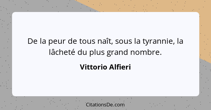 De la peur de tous naît, sous la tyrannie, la lâcheté du plus grand nombre.... - Vittorio Alfieri