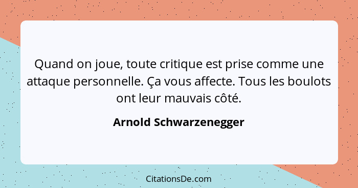 Quand on joue, toute critique est prise comme une attaque personnelle. Ça vous affecte. Tous les boulots ont leur mauvais côté... - Arnold Schwarzenegger