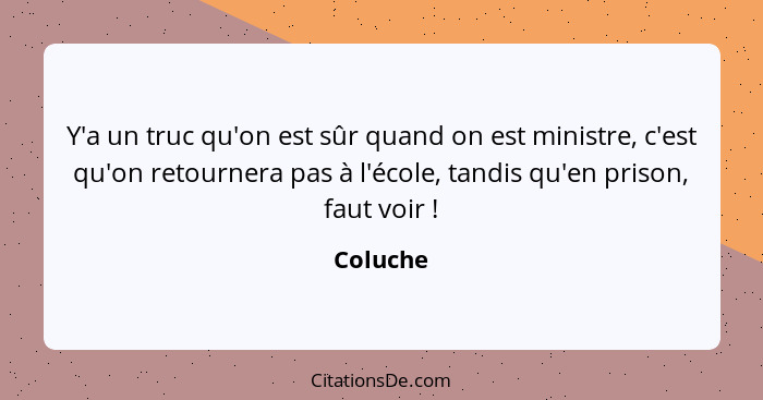 Y'a un truc qu'on est sûr quand on est ministre, c'est qu'on retournera pas à l'école, tandis qu'en prison, faut voir !... - Coluche