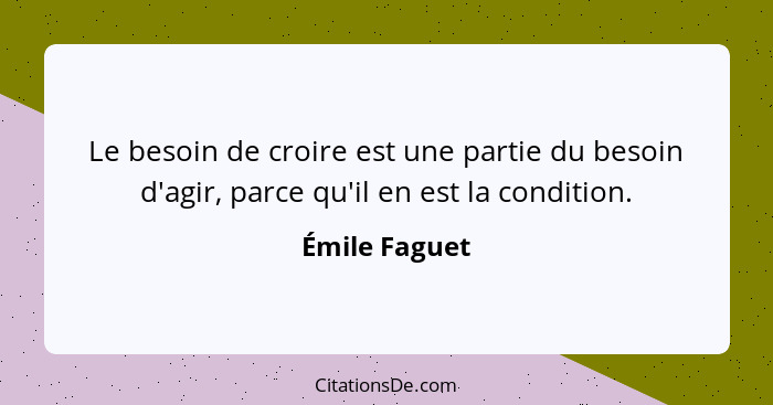 Le besoin de croire est une partie du besoin d'agir, parce qu'il en est la condition.... - Émile Faguet