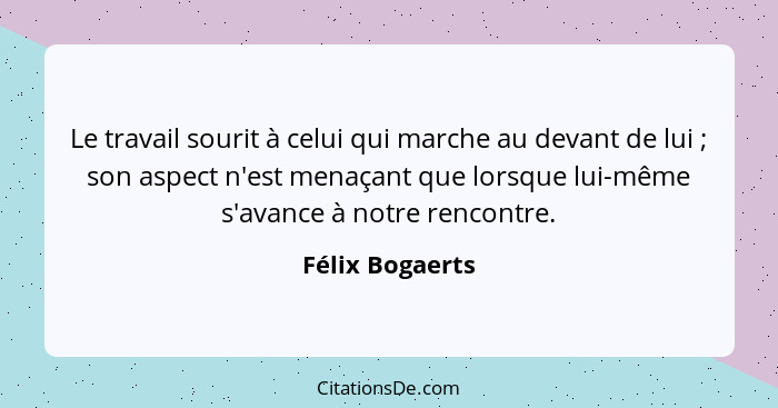 Le travail sourit à celui qui marche au devant de lui ; son aspect n'est menaçant que lorsque lui-même s'avance à notre rencontr... - Félix Bogaerts