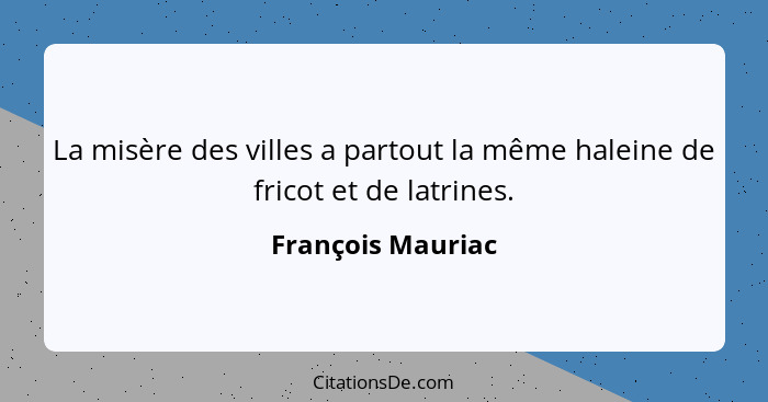 La misère des villes a partout la même haleine de fricot et de latrines.... - François Mauriac