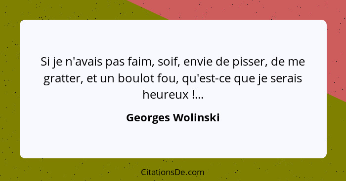 Si je n'avais pas faim, soif, envie de pisser, de me gratter, et un boulot fou, qu'est-ce que je serais heureux !...... - Georges Wolinski