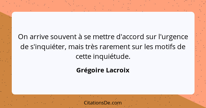 On arrive souvent à se mettre d'accord sur l'urgence de s'inquiéter, mais très rarement sur les motifs de cette inquiétude.... - Grégoire Lacroix