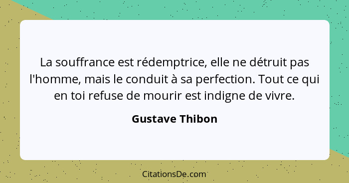 La souffrance est rédemptrice, elle ne détruit pas l'homme, mais le conduit à sa perfection. Tout ce qui en toi refuse de mourir est... - Gustave Thibon