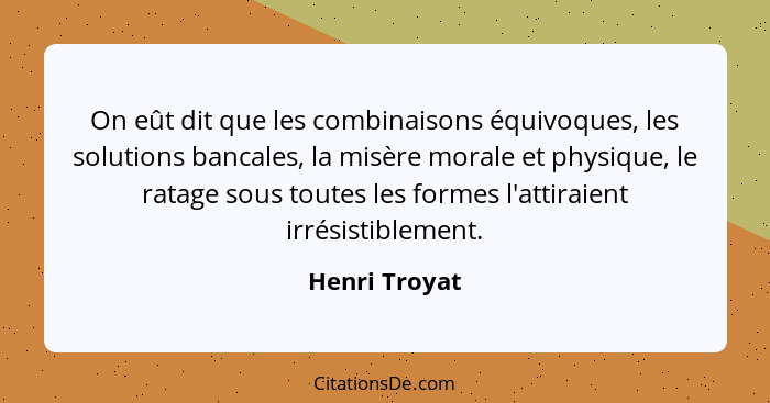 On eût dit que les combinaisons équivoques, les solutions bancales, la misère morale et physique, le ratage sous toutes les formes l'at... - Henri Troyat