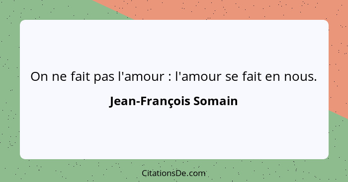 On ne fait pas l'amour : l'amour se fait en nous.... - Jean-François Somain