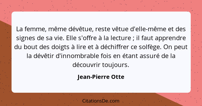 La femme, même dévêtue, reste vêtue d'elle-même et des signes de sa vie. Elle s'offre à la lecture ; il faut apprendre du bout... - Jean-Pierre Otte