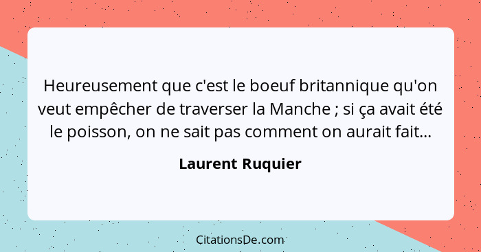 Heureusement que c'est le boeuf britannique qu'on veut empêcher de traverser la Manche ; si ça avait été le poisson, on ne sait... - Laurent Ruquier