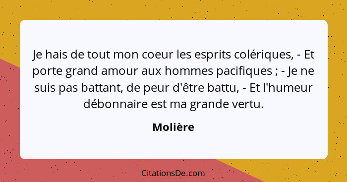 Je hais de tout mon coeur les esprits colériques, - Et porte grand amour aux hommes pacifiques ; - Je ne suis pas battant, de peur d'êt... - Molière