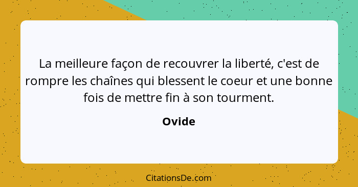 La meilleure façon de recouvrer la liberté, c'est de rompre les chaînes qui blessent le coeur et une bonne fois de mettre fin à son tourment.... - Ovide