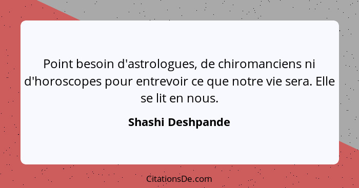 Point besoin d'astrologues, de chiromanciens ni d'horoscopes pour entrevoir ce que notre vie sera. Elle se lit en nous.... - Shashi Deshpande