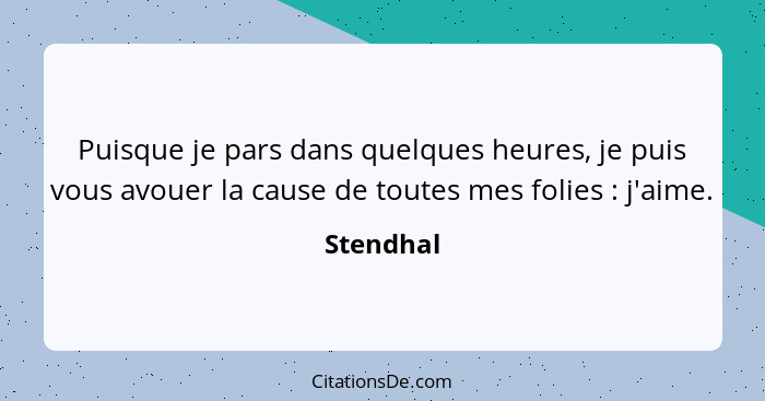 Puisque je pars dans quelques heures, je puis vous avouer la cause de toutes mes folies : j'aime.... - Stendhal