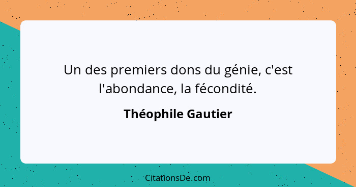 Un des premiers dons du génie, c'est l'abondance, la fécondité.... - Théophile Gautier