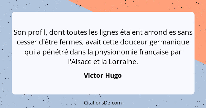 Son profil, dont toutes les lignes étaient arrondies sans cesser d'être fermes, avait cette douceur germanique qui a pénétré dans la phy... - Victor Hugo