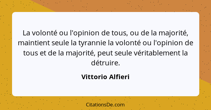 La volonté ou l'opinion de tous, ou de la majorité, maintient seule la tyrannie la volonté ou l'opinion de tous et de la majorité,... - Vittorio Alfieri