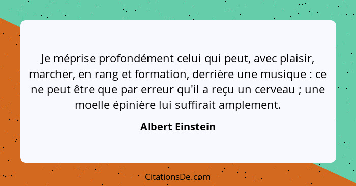 Je méprise profondément celui qui peut, avec plaisir, marcher, en rang et formation, derrière une musique : ce ne peut être que... - Albert Einstein