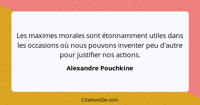 Les maximes morales sont étonnamment utiles dans les occasions où nous pouvons inventer peu d'autre pour justifier nos actions.... - Alexandre Pouchkine