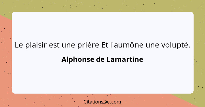 Le plaisir est une prière Et l'aumône une volupté.... - Alphonse de Lamartine