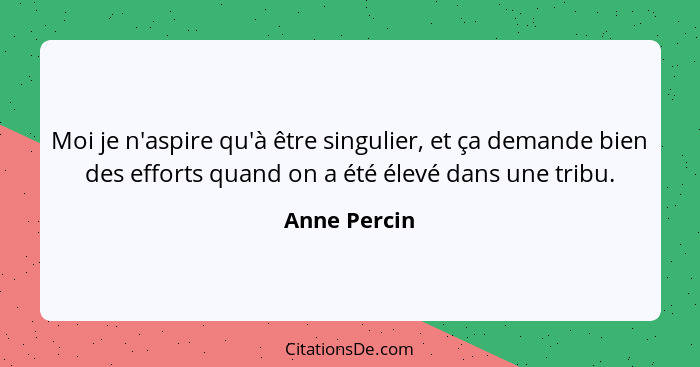 Moi je n'aspire qu'à être singulier, et ça demande bien des efforts quand on a été élevé dans une tribu.... - Anne Percin