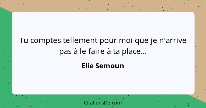 Tu comptes tellement pour moi que je n'arrive pas à le faire à ta place...... - Elie Semoun