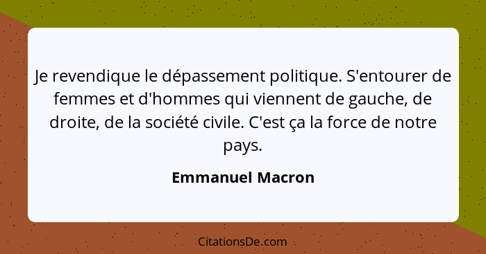 Je revendique le dépassement politique. S'entourer de femmes et d'hommes qui viennent de gauche, de droite, de la société civile. C'... - Emmanuel Macron