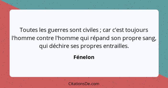 Toutes les guerres sont civiles ; car c'est toujours l'homme contre l'homme qui répand son propre sang, qui déchire ses propres entrail... - Fénelon