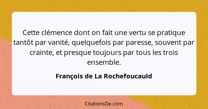 Cette clémence dont on fait une vertu se pratique tantôt par vanité, quelquefois par paresse, souvent par crainte, et p... - François de La Rochefoucauld