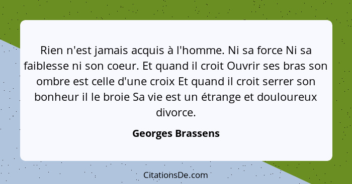 Rien n'est jamais acquis à l'homme. Ni sa force Ni sa faiblesse ni son coeur. Et quand il croit Ouvrir ses bras son ombre est celle... - Georges Brassens