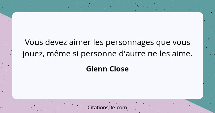 Vous devez aimer les personnages que vous jouez, même si personne d'autre ne les aime.... - Glenn Close