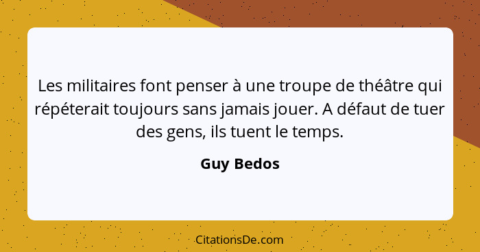 Les militaires font penser à une troupe de théâtre qui répéterait toujours sans jamais jouer. A défaut de tuer des gens, ils tuent le temp... - Guy Bedos