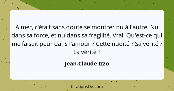 Aimer, c'était sans doute se montrer nu à l'autre. Nu dans sa force, et nu dans sa fragilité. Vrai. Qu'est-ce qui me faisait peur d... - Jean-Claude Izzo