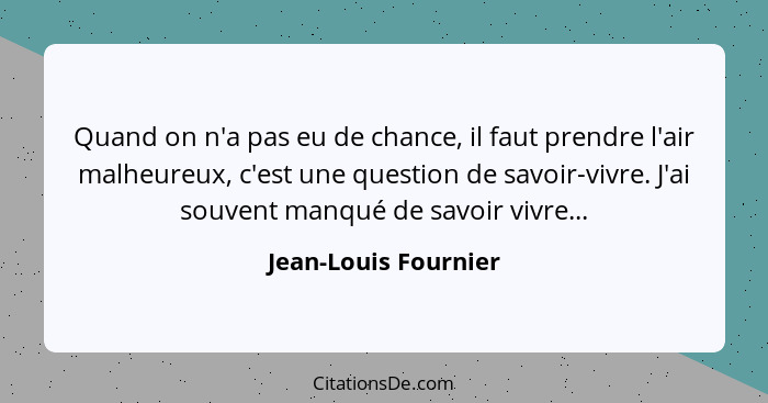 Quand on n'a pas eu de chance, il faut prendre l'air malheureux, c'est une question de savoir-vivre. J'ai souvent manqué de savo... - Jean-Louis Fournier